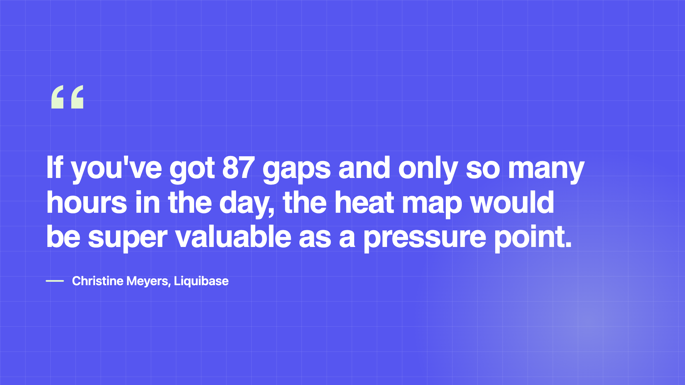 Quote from Christine Myers, product marketing If you've got 87 gaps and only so many hours in the day, the heat map would be super valuable as a pressure point.